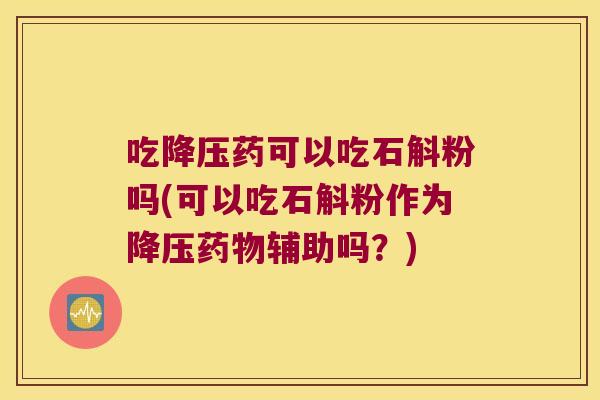 吃降压药可以吃石斛粉吗(可以吃石斛粉作为降压药物辅助吗？)
