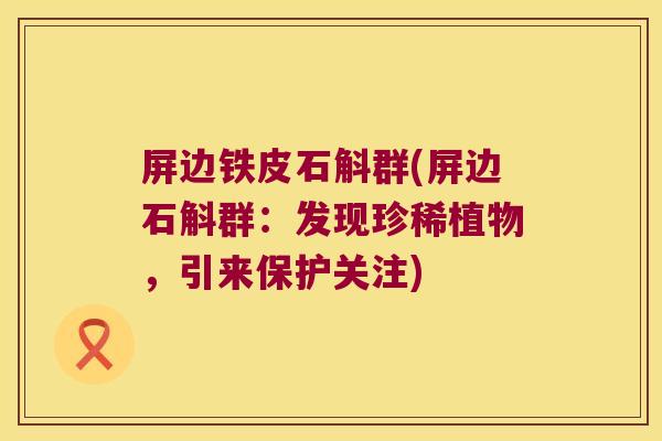 屏边铁皮石斛群(屏边石斛群：发现珍稀植物，引来保护关注)