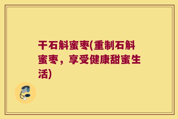 干石斛蜜枣(重制石斛蜜枣，享受健康甜蜜生活)