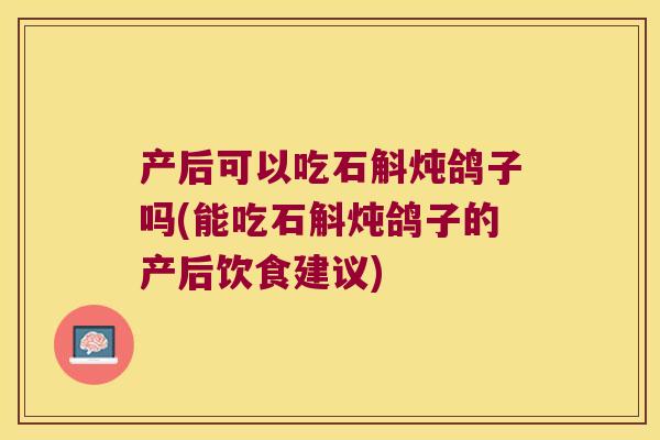产后可以吃石斛炖鸽子吗(能吃石斛炖鸽子的产后饮食建议)