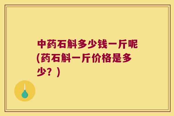 中药石斛多少钱一斤呢(药石斛一斤价格是多少？)
