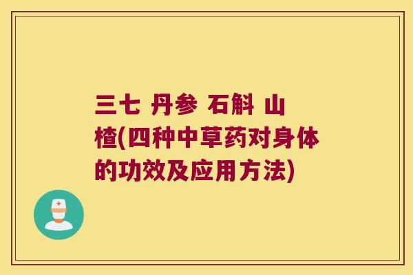 三七 丹参 石斛 山楂(四种中草药对身体的功效及应用方法) 三七 丹参 石斛 山楂(四种中草药对身体的功效及应用方法)
