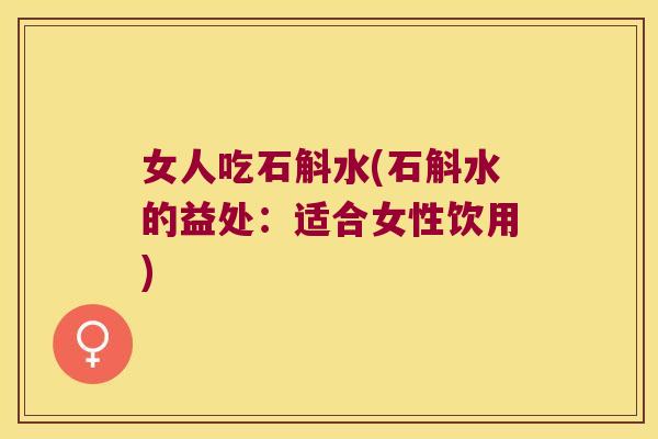 女人吃石斛水(石斛水的益处：适合女性饮用)