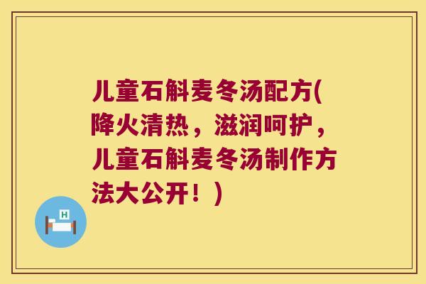 儿童石斛麦冬汤配方(降火清热,滋润呵护,儿童石斛麦冬汤制作方法大公开!) 儿童石斛麦冬汤配方(降火清热,滋润呵护,儿童石斛麦冬汤制作方法大公开!)