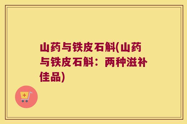 山药与铁皮石斛(山药与铁皮石斛:两种滋补佳品) 山药与铁皮石斛(山药与铁皮石斛:两种滋补佳品)