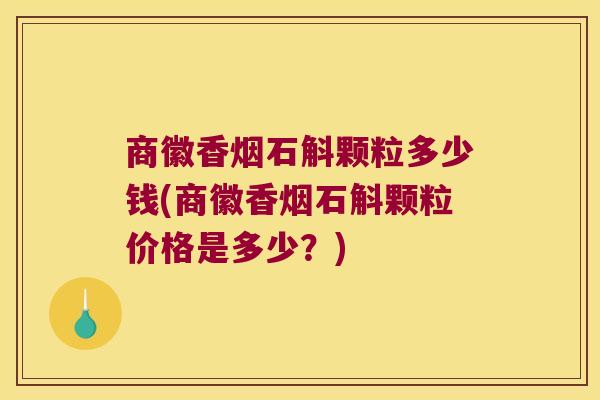 商徽香烟石斛颗粒多少钱(商徽香烟石斛颗粒价格是多少？)