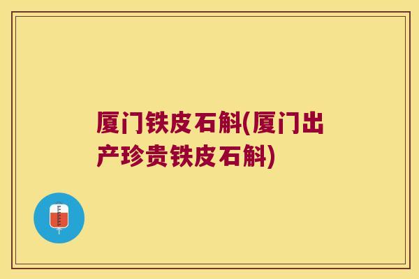 厦门铁皮石斛(厦门出产珍贵铁皮石斛)