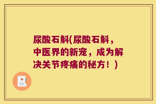 尿酸石斛(尿酸石斛，中医界的新宠，成为解决关节疼痛的秘方！)