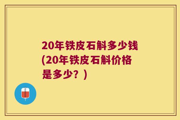 20年铁皮石斛多少钱(20年铁皮石斛价格是多少?) 20年铁皮石斛多少钱(20年铁皮石斛价格是多少?)
