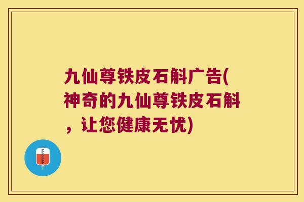 九仙尊铁皮石斛广告(神奇的九仙尊铁皮石斛,让您健康无忧) 九仙尊铁皮石斛广告(神奇的九仙尊铁皮石斛,让您健康无忧)