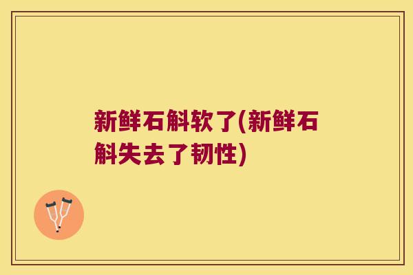 新鲜石斛软了(新鲜石斛失去了韧性)