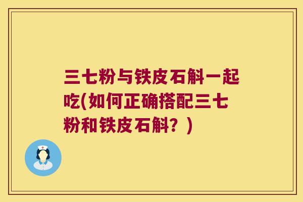 三七粉与铁皮石斛一起吃(如何正确搭配三七粉和铁皮石斛？)