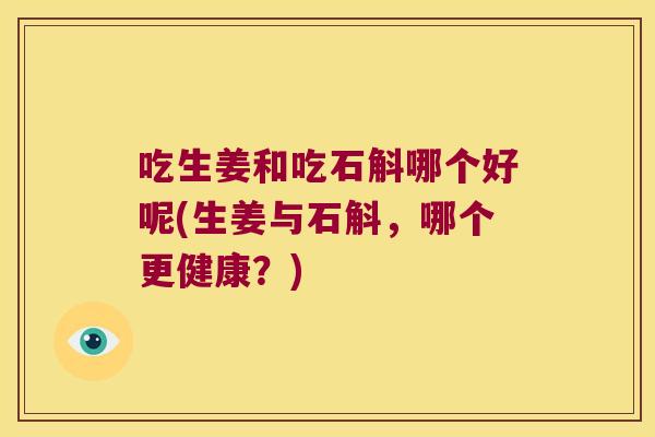 吃生姜和吃石斛哪个好呢(生姜与石斛,哪个更健康?) 吃生姜和吃石斛哪个好呢(生姜与石斛,哪个更健康?)