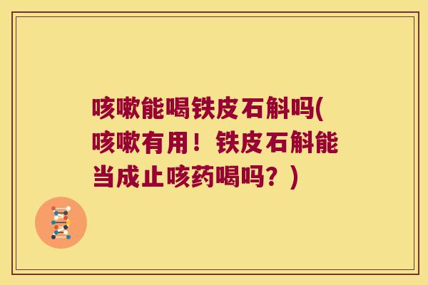 咳嗽能喝铁皮石斛吗(咳嗽有用！铁皮石斛能当成止咳药喝吗？)