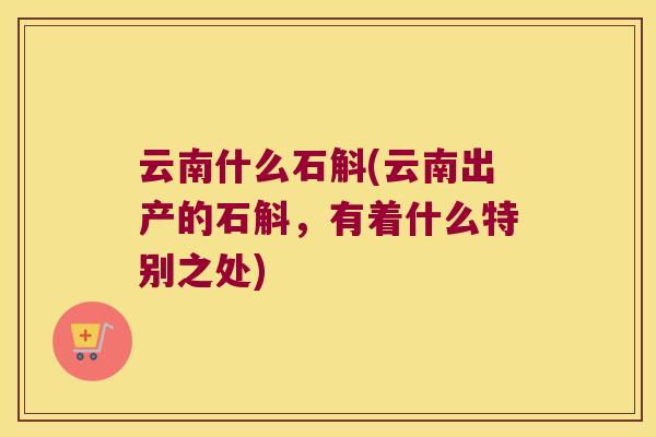 云南什么石斛(云南出产的石斛，有着什么特别之处)