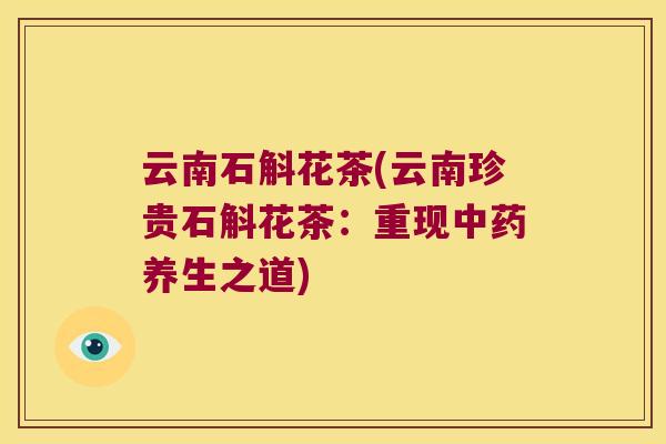 云南石斛花茶(云南珍贵石斛花茶:重现养生之道) 云南石斛花茶(云南珍贵石斛花茶:重现养生之道)