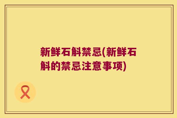 新鲜石斛禁忌(新鲜石斛的禁忌注意事项)