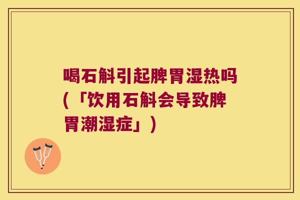 喝石斛引起脾胃湿热吗(「饮用石斛会导致脾胃潮湿症」)