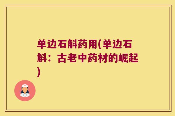 单边石斛药用(单边石斛：古老中药材的崛起)