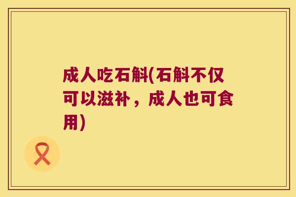 成人吃石斛(石斛不仅可以滋补，成人也可食用)