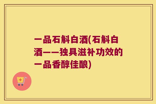 一品石斛白酒(石斛白酒——独具滋补功效的一品香醇佳酿)