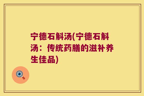 宁德石斛汤(宁德石斛汤:传统药膳的滋补养生佳品) 宁德石斛汤(宁德石斛汤:传统药膳的滋补养生佳品)