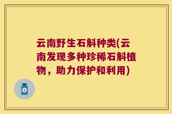 云南野生石斛种类(云南发现多种珍稀石斛植物，助力保护和利用)