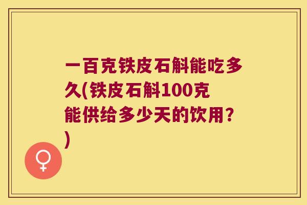 一百克铁皮石斛能吃多久(铁皮石斛100克能供给多少天的饮用？)