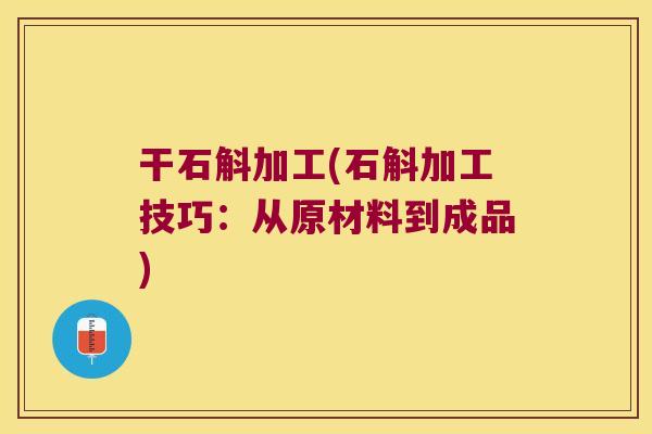 干石斛加工(石斛加工技巧：从原材料到成品)