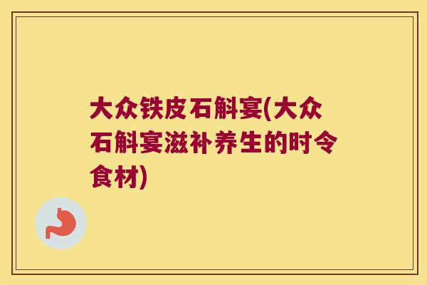 大众铁皮石斛宴(大众石斛宴滋补养生的时令食材)