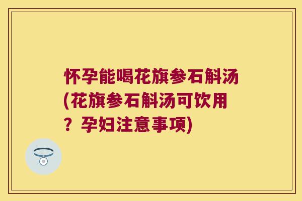 怀孕能喝花旗参石斛汤(花旗参石斛汤可饮用？孕妇注意事项)