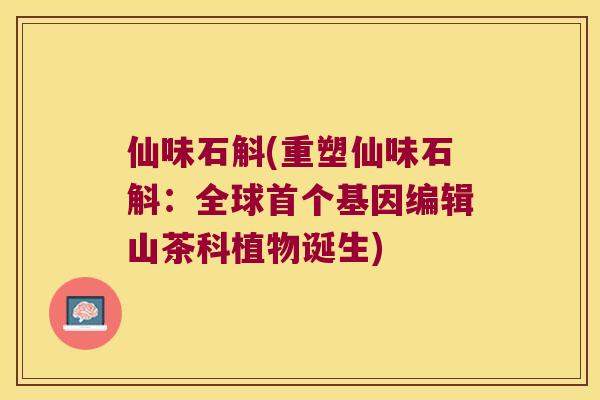 仙味石斛(重塑仙味石斛：全球首个基因编辑山茶科植物诞生)