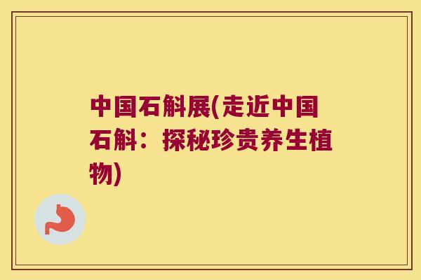中国石斛展(走近中国石斛：探秘珍贵养生植物)