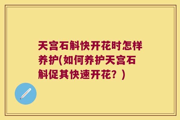 天宫石斛快开花时怎样养护(如何养护天宫石斛促其快速开花？)