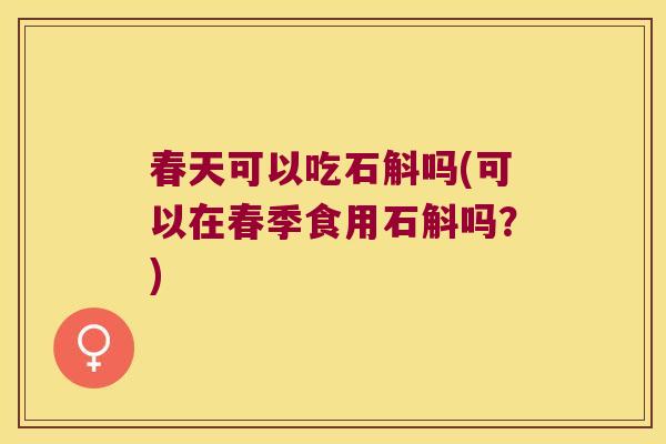 春天可以吃石斛吗(可以在春季食用石斛吗？)