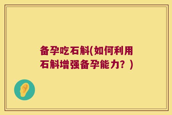 备孕吃石斛(如何利用石斛增强备孕能力？)
