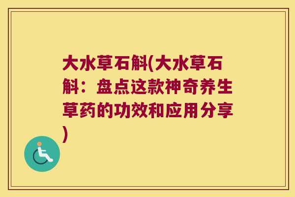 大水草石斛(大水草石斛：盘点这款神奇养生草药的功效和应用分享)