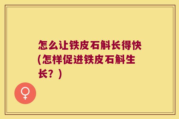 怎么让铁皮石斛长得快(怎样促进铁皮石斛生长？)