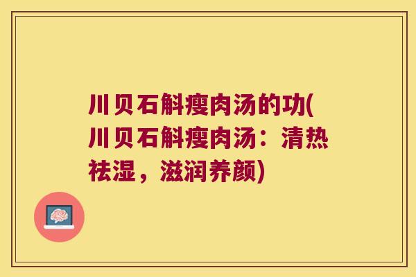 川贝石斛瘦肉汤的功(川贝石斛瘦肉汤：清热祛湿，滋润养颜)