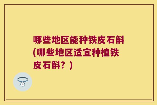 哪些地区能种铁皮石斛(哪些地区适宜种植铁皮石斛？)