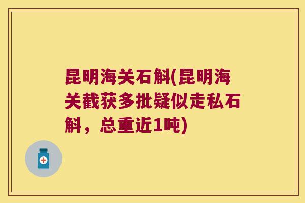 昆明海关石斛(昆明海关截获多批疑似走私石斛，总重近1吨)