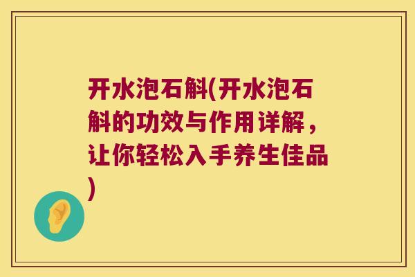开水泡石斛(开水泡石斛的功效与作用详解，让你轻松入手养生佳品)