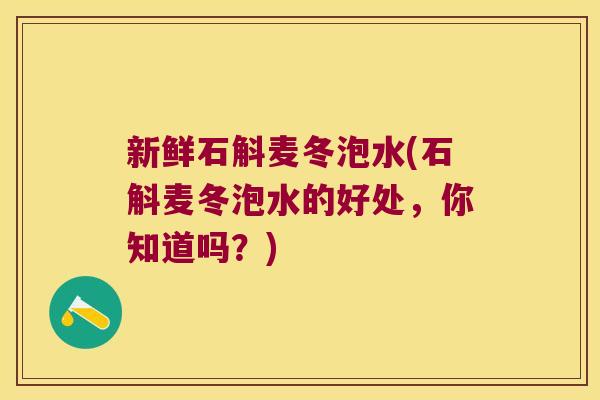新鲜石斛麦冬泡水(石斛麦冬泡水的好处，你知道吗？)