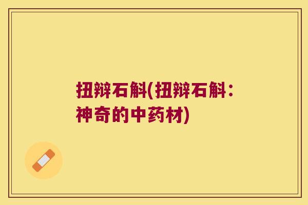 扭辩石斛(扭辩石斛：神奇的中药材)
