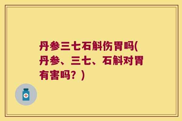 丹参三七石斛伤胃吗(丹参、三七、石斛对胃有害吗？)
