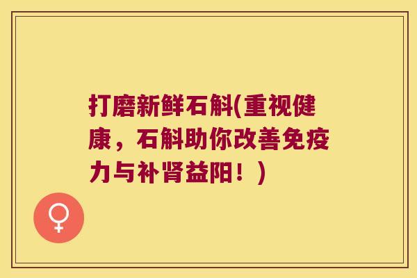 打磨新鲜石斛(重视健康，石斛助你改善免疫力与补肾益阳！)
