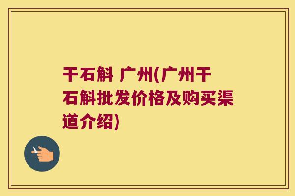 干石斛 广州(广州干石斛批发价格及购买渠道介绍)