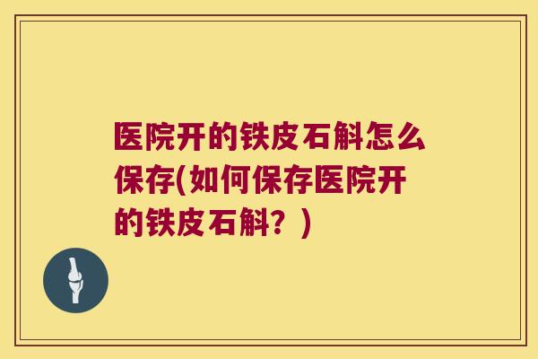 医院开的铁皮石斛怎么保存(如何保存医院开的铁皮石斛？)