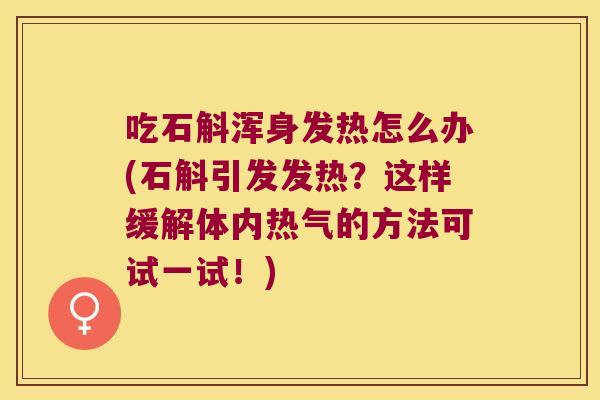 吃石斛浑身发热怎么办(石斛引发发热？这样缓解体内热气的方法可试一试！)