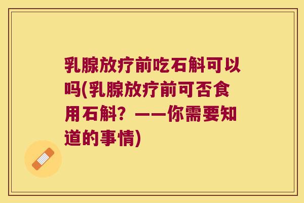乳腺放疗前吃石斛可以吗(乳腺放疗前可否食用石斛？——你需要知道的事情)